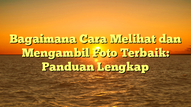 Bagaimana Cara Melihat dan Mengambil Foto Terbaik: Panduan Lengkap