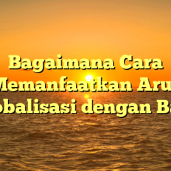 Bagaimana Cara Memanfaatkan Arus Globalisasi dengan Baik