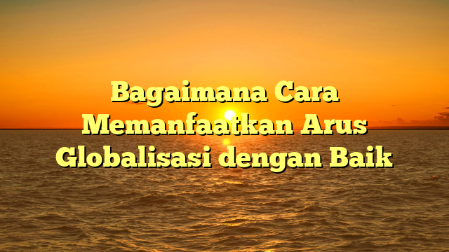 Bagaimana Cara Memanfaatkan Arus Globalisasi dengan Baik