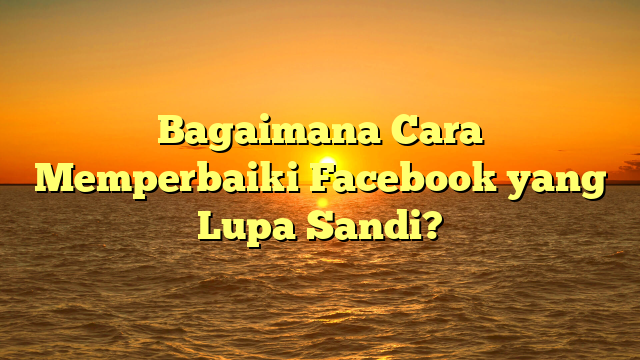 Bagaimana Cara Memperbaiki Facebook yang Lupa Sandi?