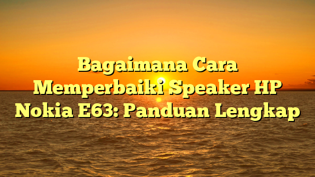 Bagaimana Cara Memperbaiki Speaker HP Nokia E63: Panduan Lengkap