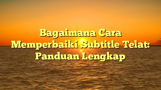 Bagaimana Cara Memperbaiki Subtitle Telat: Panduan Lengkap