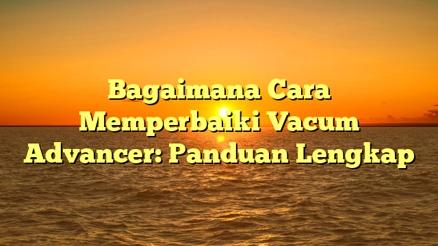 Bagaimana Cara Memperbaiki Vacum Advancer: Panduan Lengkap