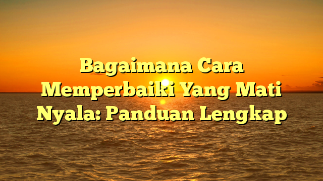 Bagaimana Cara Memperbaiki Yang Mati Nyala: Panduan Lengkap