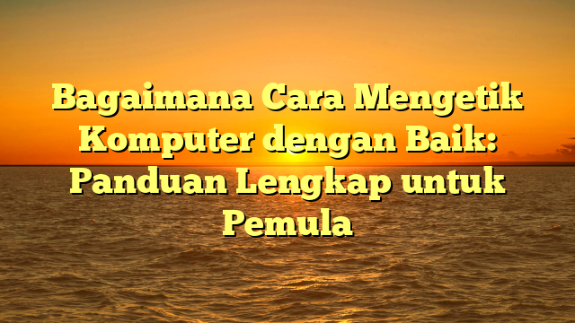 Bagaimana Cara Mengetik Komputer dengan Baik: Panduan Lengkap untuk Pemula