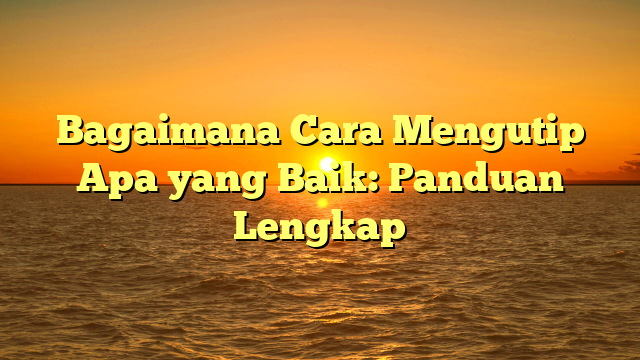 Bagaimana Cara Mengutip Apa yang Baik: Panduan Lengkap