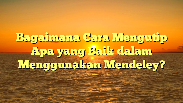 Bagaimana Cara Mengutip Apa yang Baik dalam Menggunakan Mendeley?