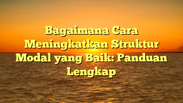 Bagaimana Cara Meningkatkan Struktur Modal yang Baik: Panduan Lengkap