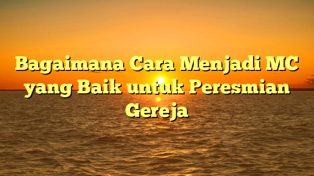 Bagaimana Cara Menjadi MC yang Baik untuk Peresmian Gereja