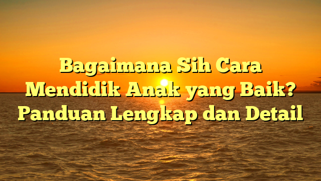 Bagaimana Sih Cara Mendidik Anak yang Baik? Panduan Lengkap dan Detail