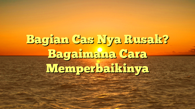 Bagian Cas Nya Rusak? Bagaimana Cara Memperbaikinya