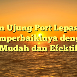 Bagian Ujung Port Lepas: Cara Memperbaikinya dengan Mudah dan Efektif