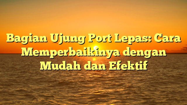 Bagian Ujung Port Lepas: Cara Memperbaikinya dengan Mudah dan Efektif