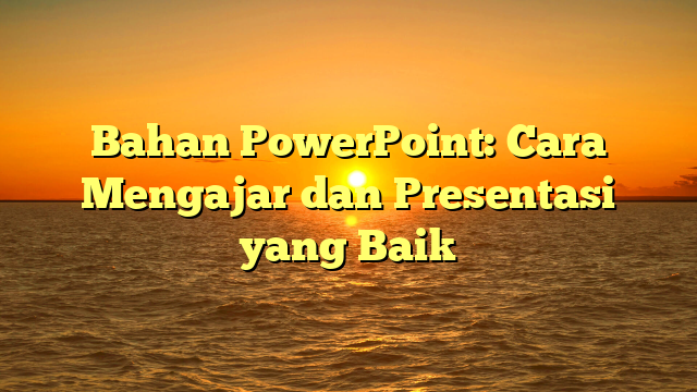 Bahan PowerPoint: Cara Mengajar dan Presentasi yang Baik