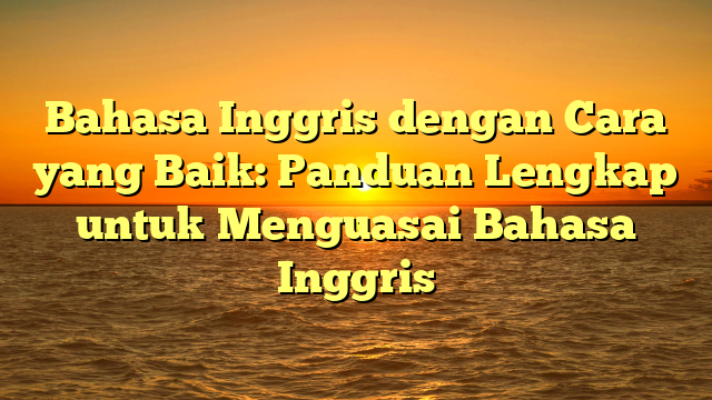 Bahasa Inggris dengan Cara yang Baik: Panduan Lengkap untuk Menguasai Bahasa Inggris