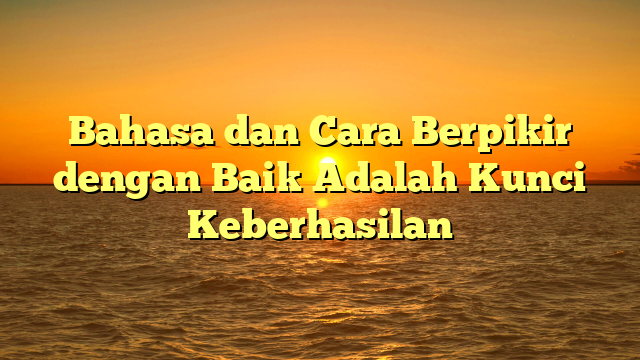 Bahasa dan Cara Berpikir dengan Baik Adalah Kunci Keberhasilan