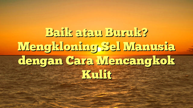 Baik atau Buruk? Mengkloning Sel Manusia dengan Cara Mencangkok Kulit