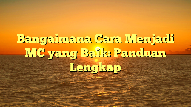 Bangaimana Cara Menjadi MC yang Baik: Panduan Lengkap