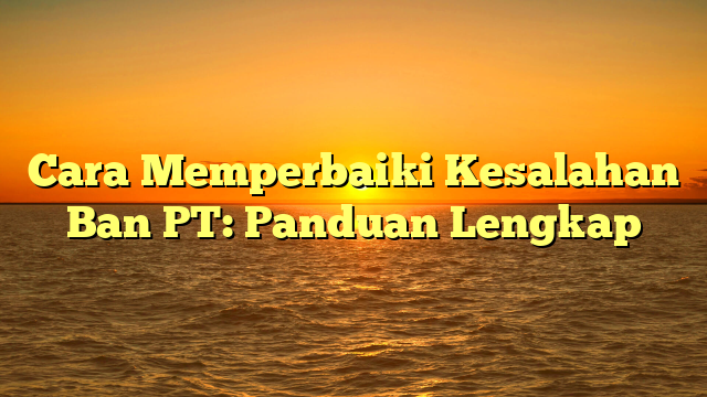 Cara Memperbaiki Kesalahan Ban PT: Panduan Lengkap