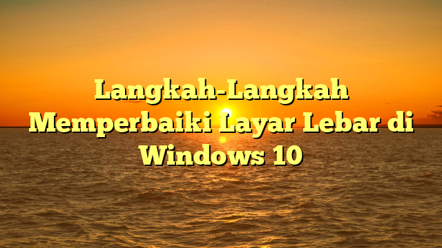 Langkah-Langkah Memperbaiki Layar Lebar di Windows 10